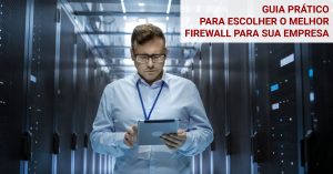 Guia Prático para Escolher o Melhor Firewall para sua Empresa